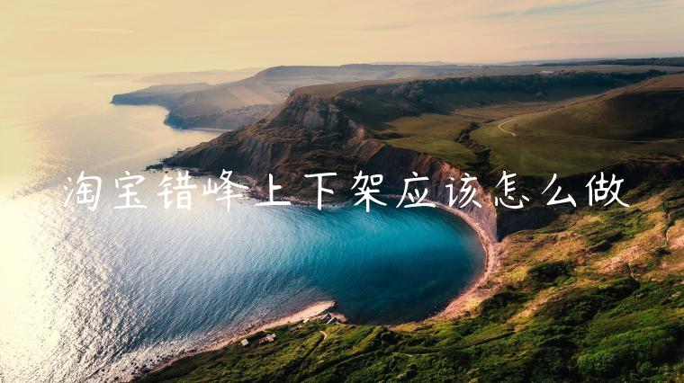 淘寶錯(cuò)峰上下架應(yīng)該怎么做